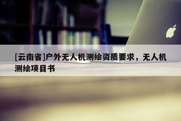[云南省]戶外無人機測繪資質要求，無人機測繪項目書