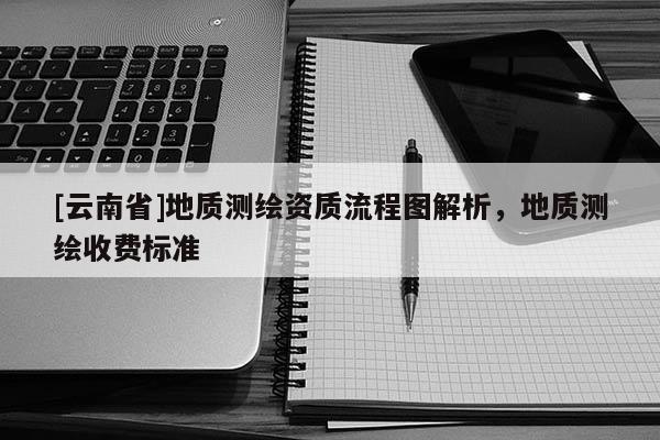 [云南省]地質測繪資質流程圖解析，地質測繪收費標準