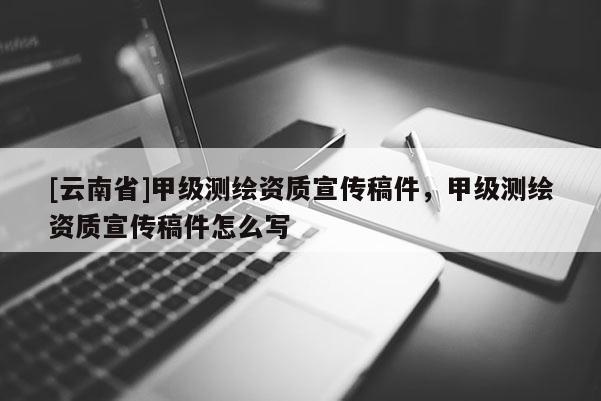 [云南省]甲級測繪資質(zhì)宣傳稿件，甲級測繪資質(zhì)宣傳稿件怎么寫