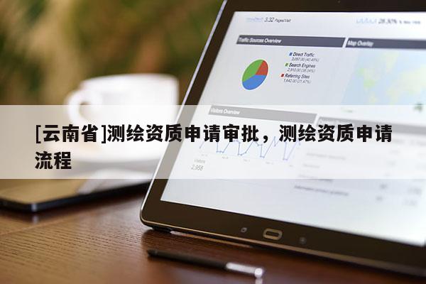 [云南省]測繪資質申請審批，測繪資質申請流程
