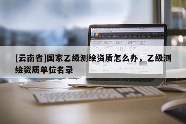 [云南省]國家乙級測繪資質怎么辦，乙級測繪資質單位名錄