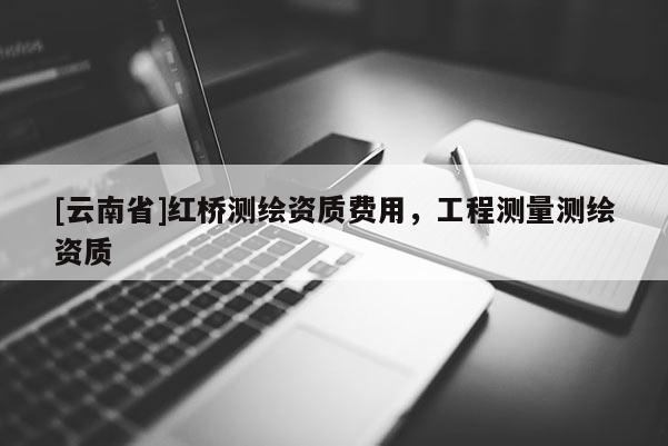 [云南省]紅橋測繪資質費用，工程測量測繪資質