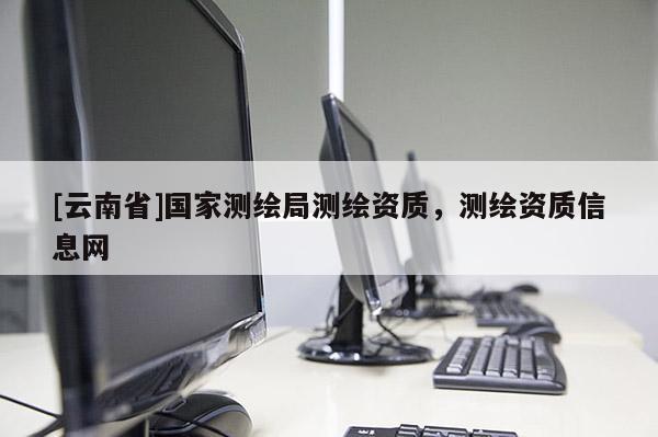 [云南省]國家測繪局測繪資質，測繪資質信息網