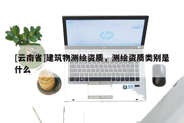 [云南省]建筑物測繪資質(zhì)，測繪資質(zhì)類別是什么