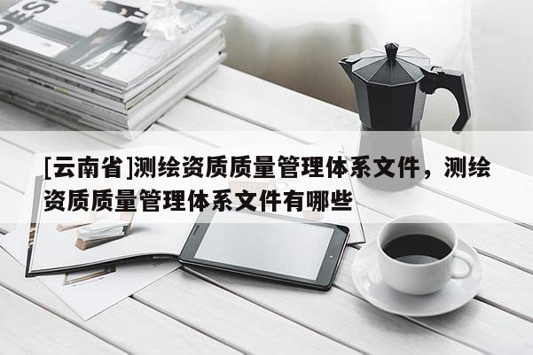 [云南省]測(cè)繪資質(zhì)質(zhì)量管理體系文件，測(cè)繪資質(zhì)質(zhì)量管理體系文件有哪些