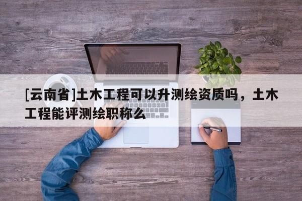 [云南省]土木工程可以升測繪資質嗎，土木工程能評測繪職稱么