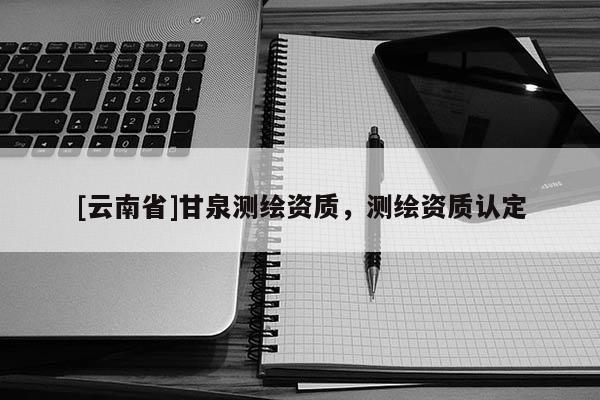 [云南省]甘泉測繪資質，測繪資質認定