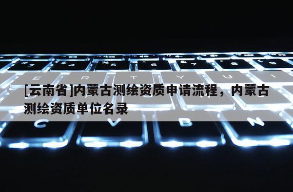 [云南省]內蒙古測繪資質申請流程，內蒙古測繪資質單位名錄