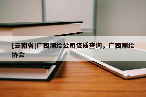 [云南省]廣西測繪公司資質(zhì)查詢，廣西測繪協(xié)會