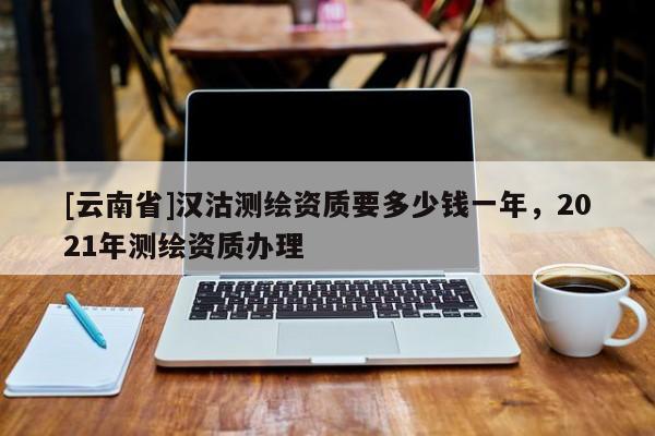 [云南省]漢沽測繪資質要多少錢一年，2021年測繪資質辦理