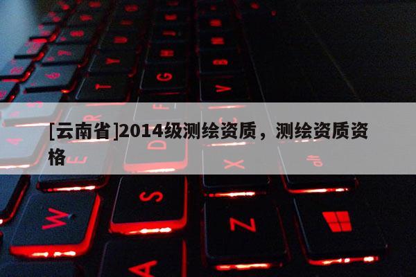 [云南省]2014級測繪資質，測繪資質資格