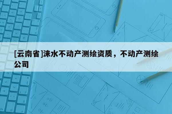 [云南省]淶水不動產(chǎn)測繪資質(zhì)，不動產(chǎn)測繪公司
