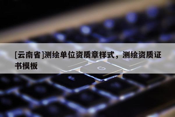 [云南省]測繪單位資質章樣式，測繪資質證書模板