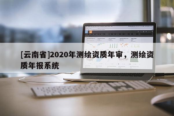 [云南省]2020年測繪資質年審，測繪資質年報系統