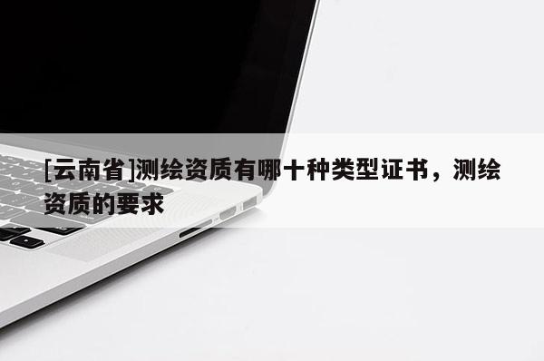 [云南省]測繪資質有哪十種類型證書，測繪資質的要求