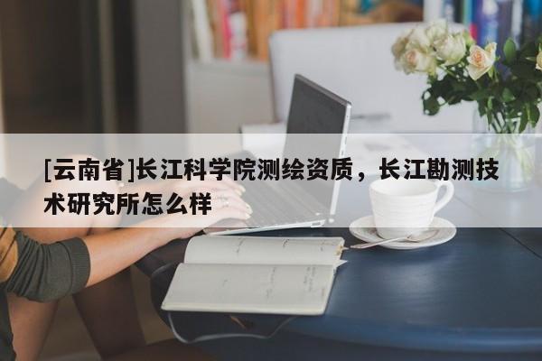 [云南省]長江科學院測繪資質，長江勘測技術研究所怎么樣