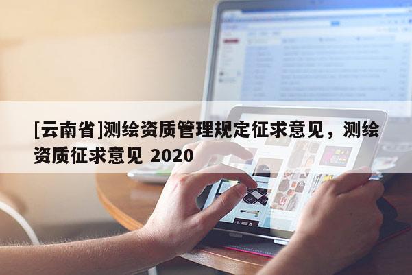 [云南省]測繪資質管理規定征求意見，測繪資質征求意見 2020