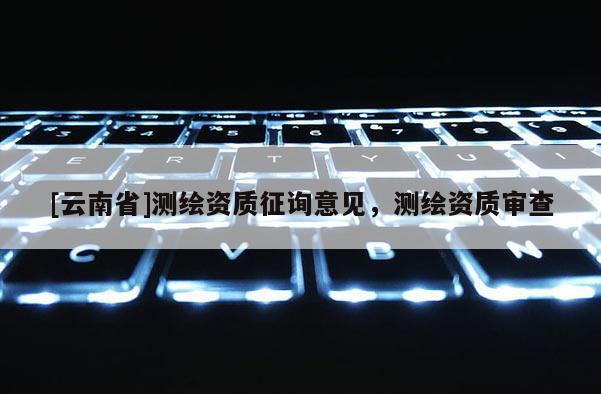 [云南省]測(cè)繪資質(zhì)征詢意見，測(cè)繪資質(zhì)審查