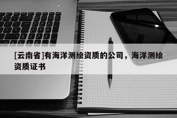 [云南省]有海洋測繪資質(zhì)的公司，海洋測繪資質(zhì)證書