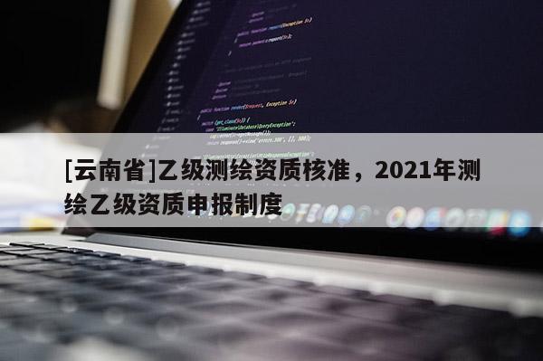[云南省]乙級測繪資質(zhì)核準，2021年測繪乙級資質(zhì)申報制度