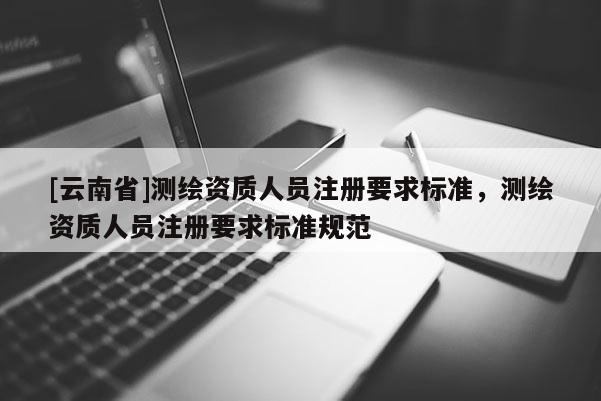[云南省]測繪資質人員注冊要求標準，測繪資質人員注冊要求標準規范