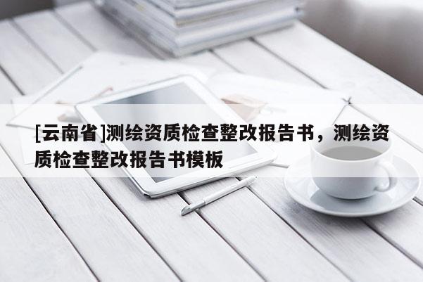 [云南省]測繪資質檢查整改報告書，測繪資質檢查整改報告書模板