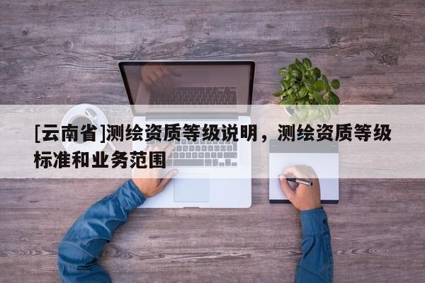 [云南省]測繪資質等級說明，測繪資質等級標準和業務范圍