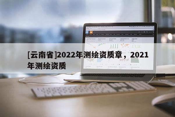 [云南省]2022年測繪資質章，2021年測繪資質