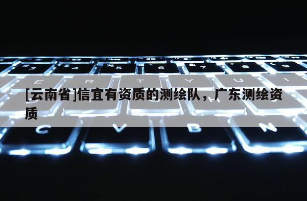 [云南省]信宜有資質的測繪隊，廣東測繪資質