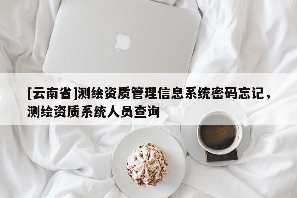 [云南省]測(cè)繪資質(zhì)管理信息系統(tǒng)密碼忘記，測(cè)繪資質(zhì)系統(tǒng)人員查詢
