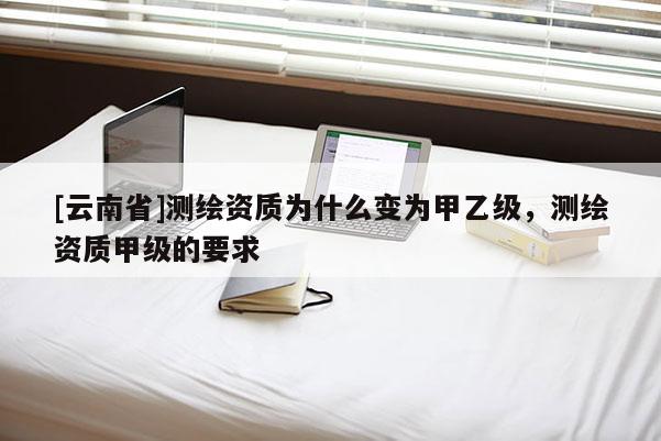 [云南省]測繪資質為什么變為甲乙級，測繪資質甲級的要求
