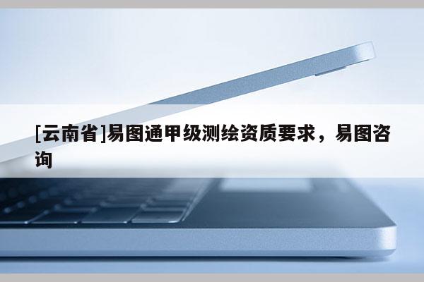 [云南省]易圖通甲級測繪資質要求，易圖咨詢