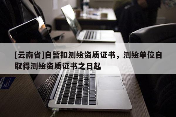[云南省]自暫扣測繪資質證書，測繪單位自取得測繪資質證書之日起
