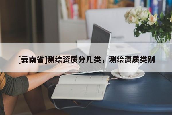[云南省]測繪資質分幾類，測繪資質類別