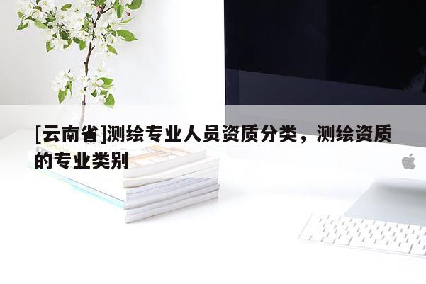 [云南省]測繪專業人員資質分類，測繪資質的專業類別
