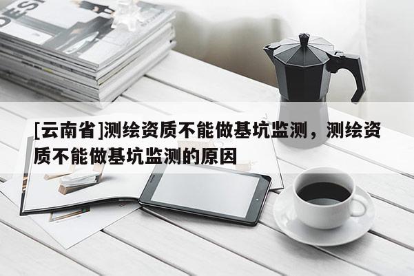 [云南省]測繪資質(zhì)不能做基坑監(jiān)測，測繪資質(zhì)不能做基坑監(jiān)測的原因