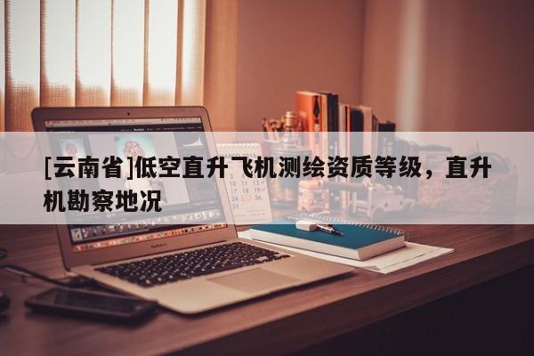 [云南省]低空直升飛機測繪資質(zhì)等級，直升機勘察地況