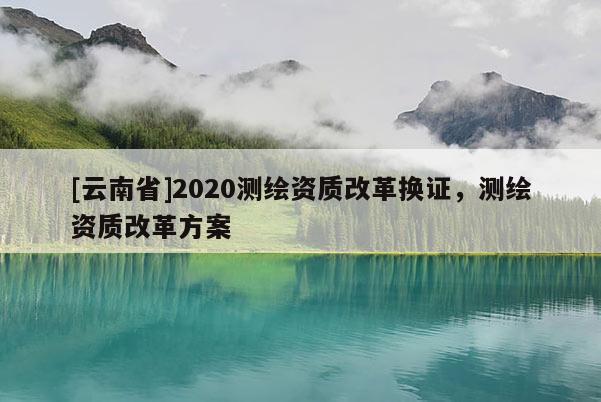 [云南省]2020測繪資質改革換證，測繪資質改革方案
