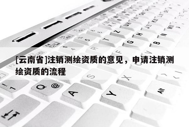 [云南省]注銷測繪資質的意見，申請注銷測繪資質的流程