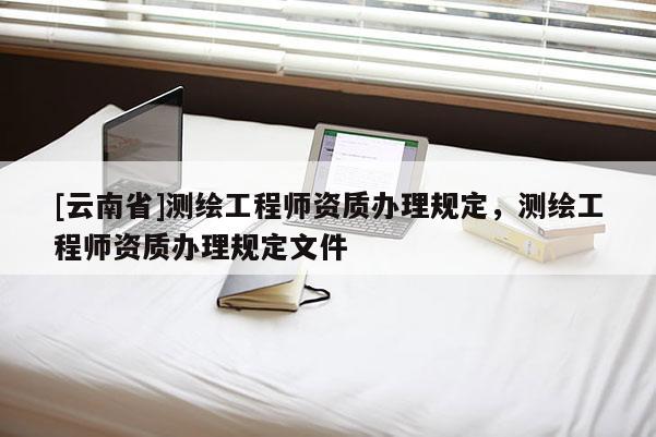 [云南省]測繪工程師資質辦理規定，測繪工程師資質辦理規定文件