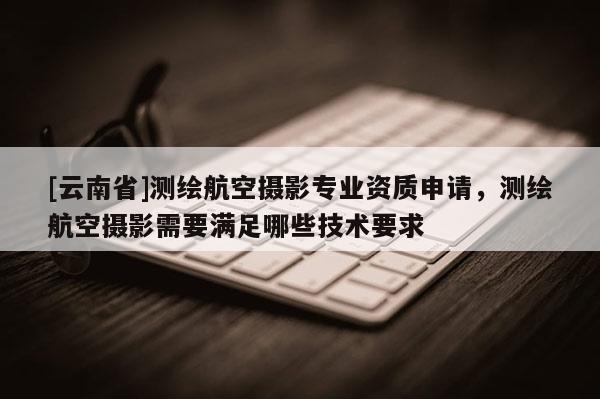 [云南省]測繪航空攝影專業資質申請，測繪航空攝影需要滿足哪些技術要求