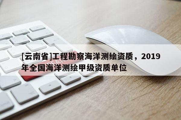 [云南省]工程勘察海洋測繪資質，2019年全國海洋測繪甲級資質單位
