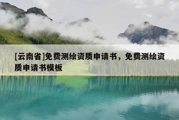 [云南省]免費測繪資質申請書，免費測繪資質申請書模板