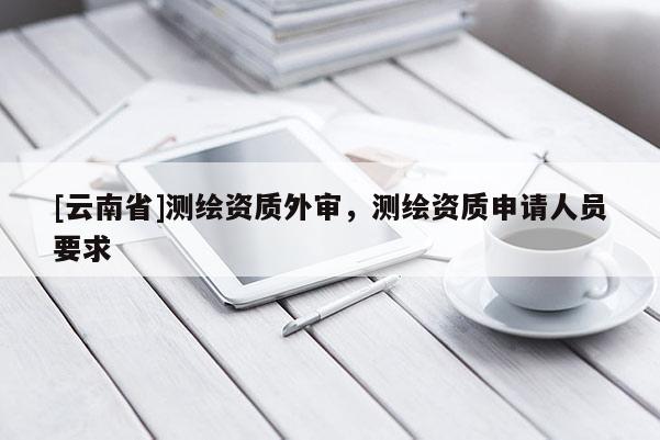 [云南省]測繪資質(zhì)外審，測繪資質(zhì)申請人員要求