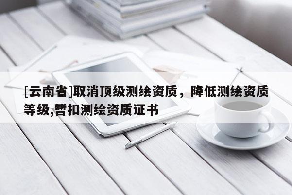 [云南省]取消頂級測繪資質，降低測繪資質等級,暫扣測繪資質證書