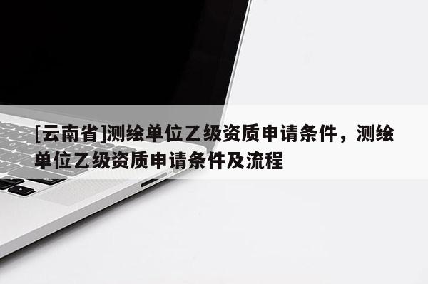 [云南省]測繪單位乙級資質申請條件，測繪單位乙級資質申請條件及流程