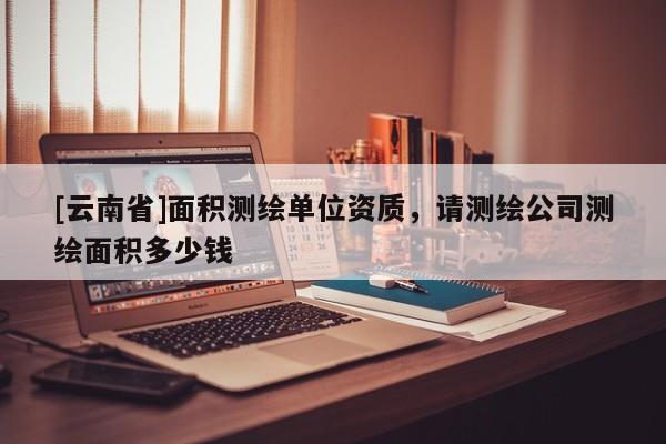 [云南省]面積測繪單位資質，請測繪公司測繪面積多少錢