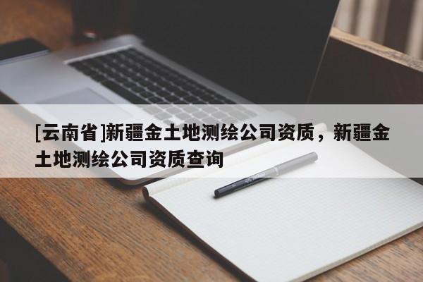 [云南省]新疆金土地測繪公司資質，新疆金土地測繪公司資質查詢