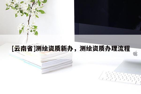 [云南省]測繪資質新辦，測繪資質辦理流程