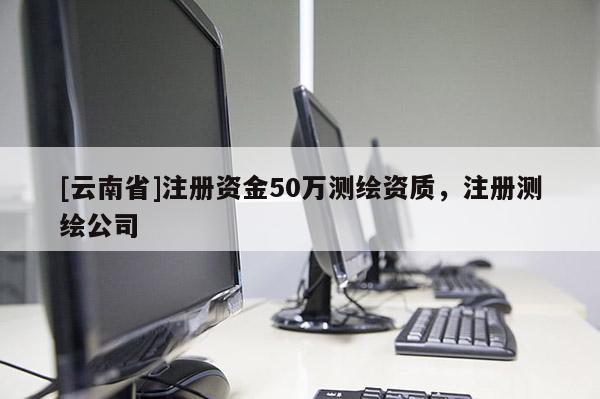 [云南省]注冊資金50萬測繪資質，注冊測繪公司
